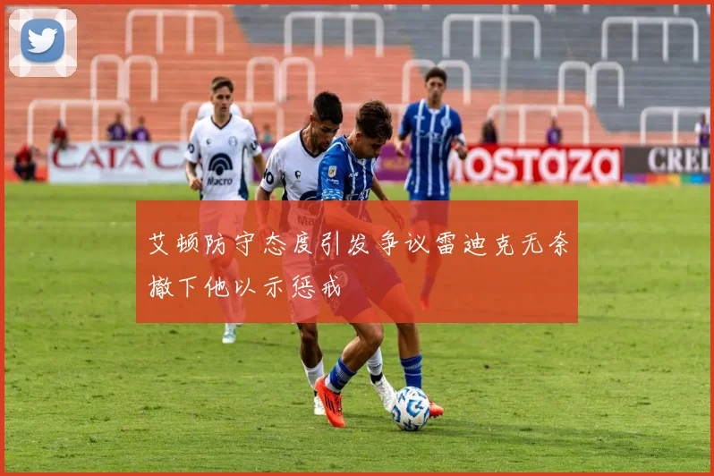 艾顿防守态度引发争议雷迪克无奈撤下他以示惩戒