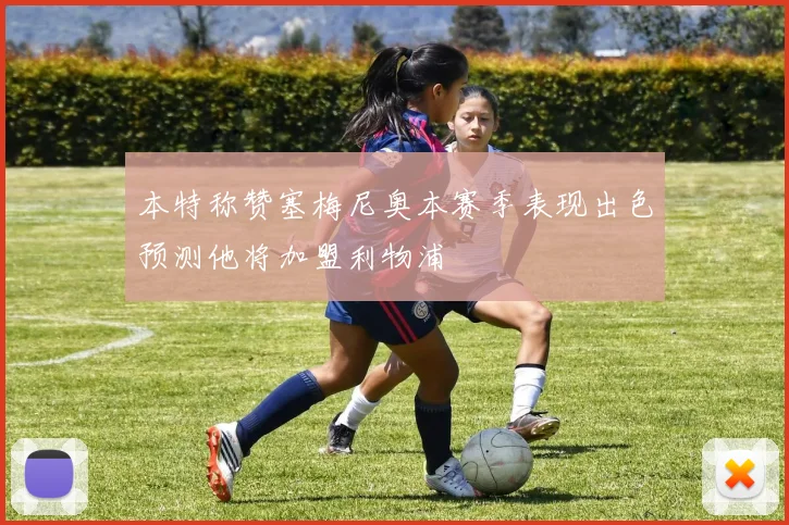 本特称赞塞梅尼奥本赛季表现出色预测他将加盟利物浦