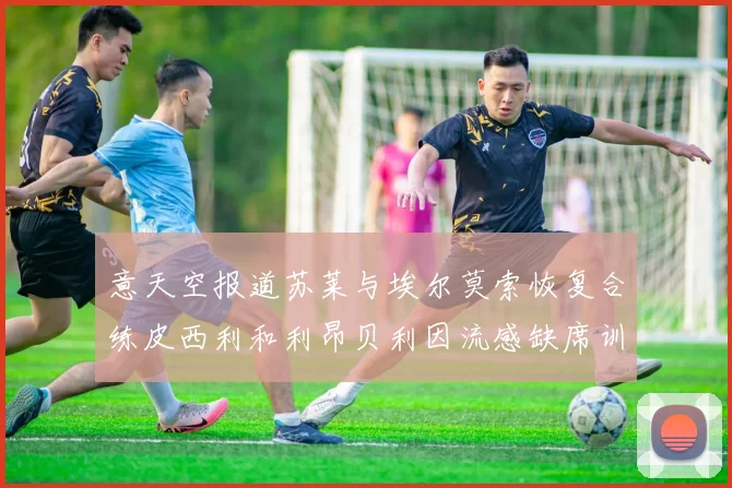 意天空报道苏莱与埃尔莫索恢复合练皮西利和利昂贝利因流感缺席训练