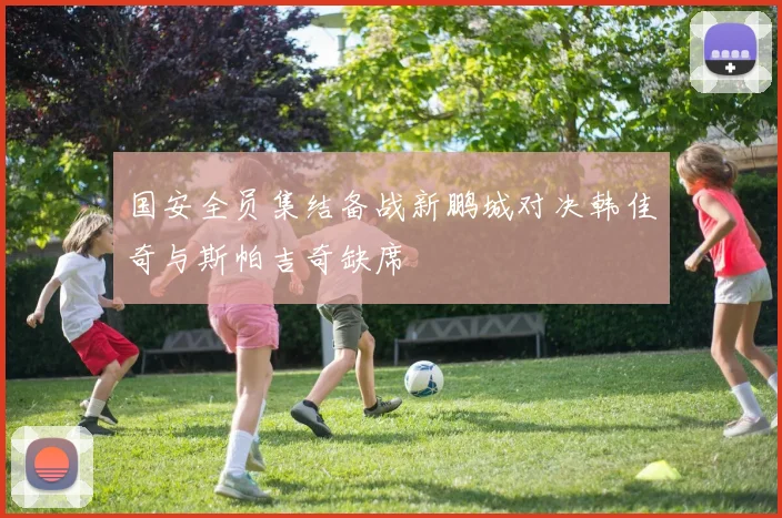 国安全员集结备战新鹏城对决韩佳奇与斯帕吉奇缺席