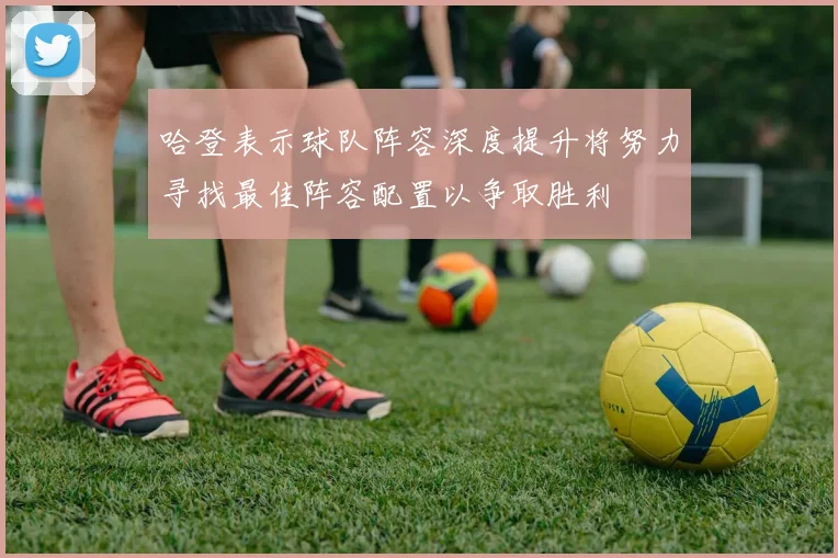 哈登表示球队阵容深度提升将努力寻找最佳阵容配置以争取胜利