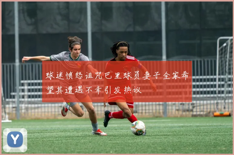 球迷愤怒诅咒巴里球员妻子全家希望其遭遇不幸引发热议