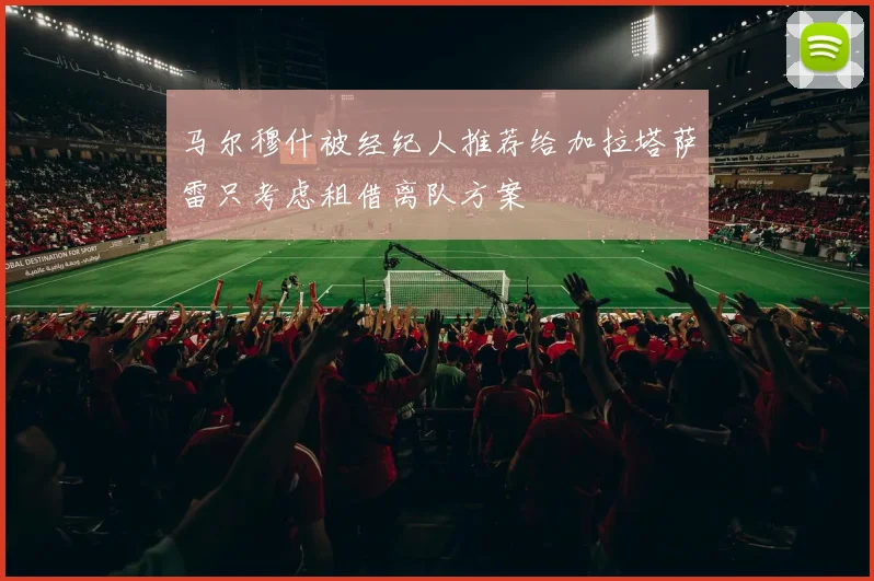 马尔穆什被经纪人推荐给加拉塔萨雷只考虑租借离队方案
