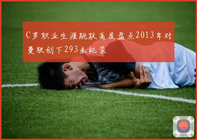 C罗职业生涯跳跃高度盘点2013年对曼联创下293米纪录