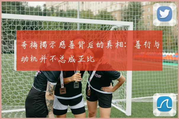 夸梅揭示慈善背后的真相：善行与动机并不总成正比