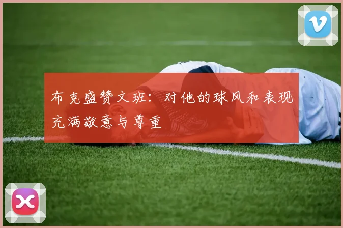 布克盛赞文班:对他的球风和表现充满敬意与尊重