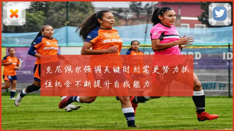 克尼佩尔强调关键时刻需更努力抓住机会不断提升自我能力