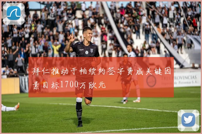拜仁推动于帕续约签字费成关键因素目标1700万欧元