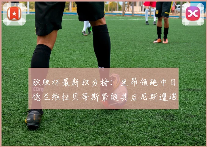 欧联杯最新积分榜：里昂领跑中日德兰维拉贝蒂斯紧随其后尼斯遭遇全败垫底