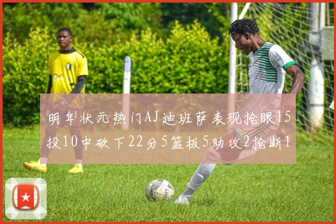 明年状元热门AJ迪班萨表现抢眼15投10中砍下22分5篮板5助攻2抢断1盖帽