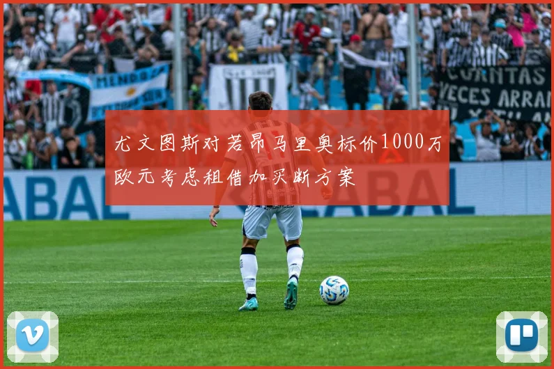 尤文图斯对若昂马里奥标价1000万欧元考虑租借加买断方案