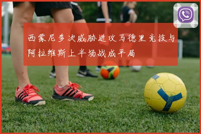 西蒙尼多次威胁进攻马德里竞技与阿拉维斯上半场战成平局