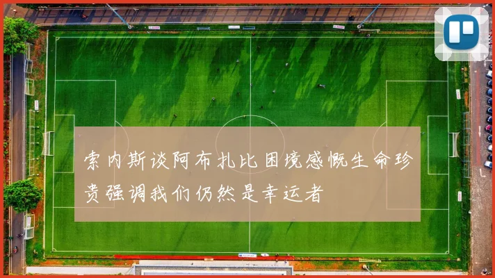 索内斯谈阿布扎比困境感慨生命珍贵强调我们仍然是幸运者
