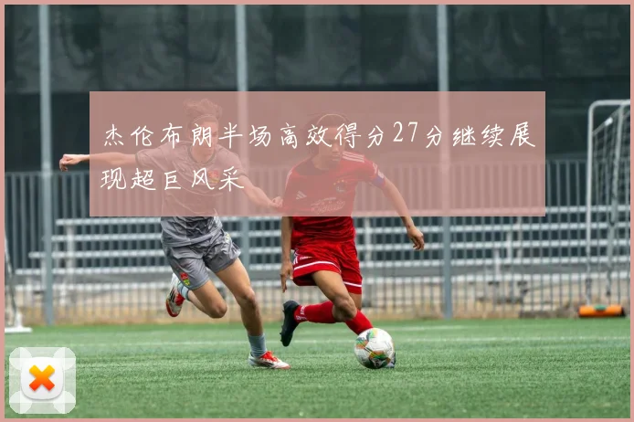 杰伦布朗半场高效得分27分继续展现超巨风采