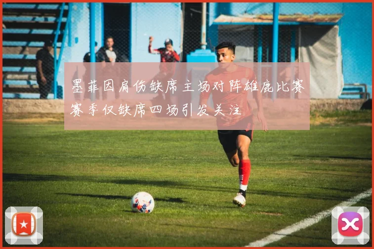 墨菲因肩伤缺席主场对阵雄鹿比赛赛季仅缺席四场引发关注
