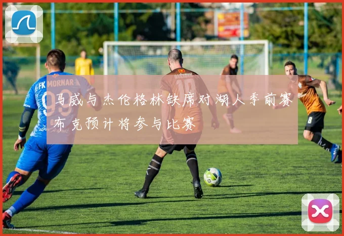 马威与杰伦格林缺席对湖人季前赛布克预计将参与比赛