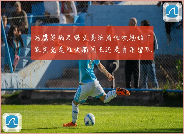 老鹰筹码足够交易浓眉但吹杨的下家究竟是谁快船国王还是自用留队