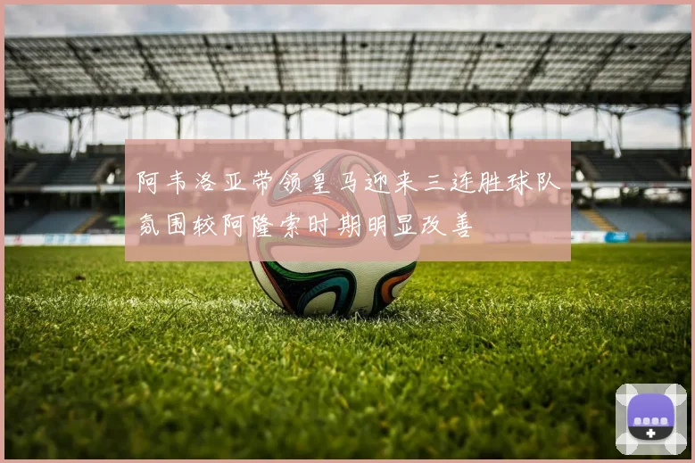 阿韦洛亚带领皇马迎来三连胜球队氛围较阿隆索时期明显改善