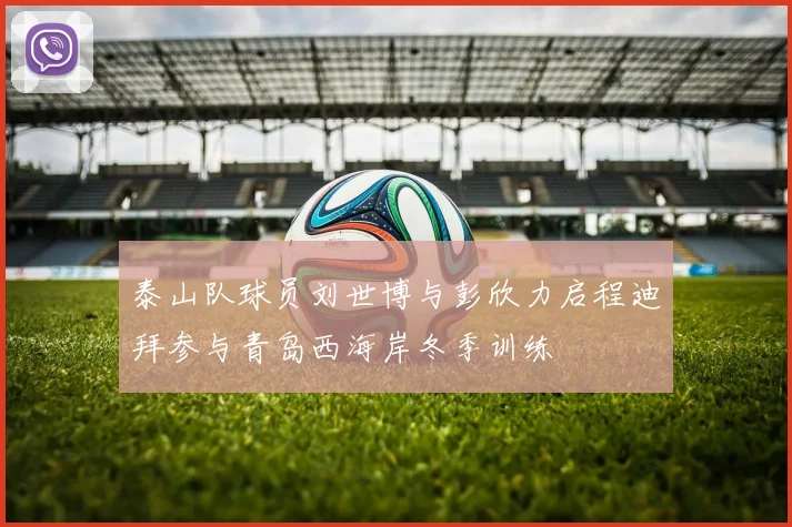 泰山队球员刘世博与彭欣力启程迪拜参与青岛西海岸冬季训练