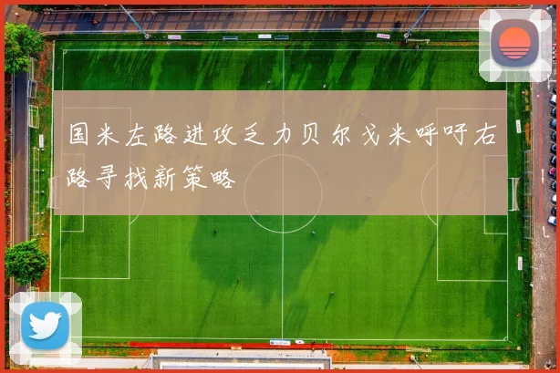 国米左路进攻乏力贝尔戈米呼吁右路寻找新策略