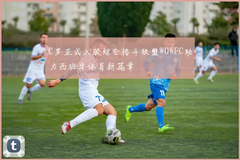 C罗正式入股综合格斗联盟WOWFC助力西班牙体育新篇章
