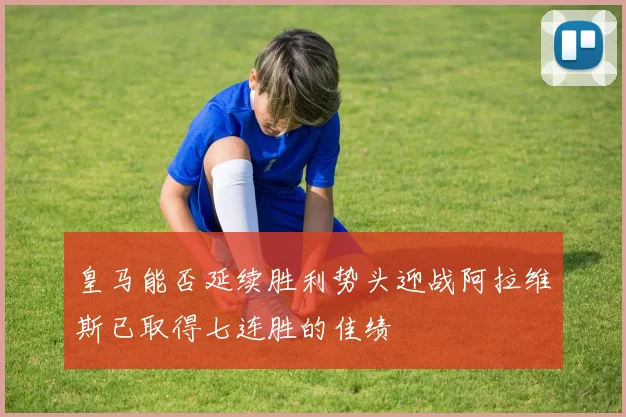 皇马能否延续胜利势头迎战阿拉维斯已取得七连胜的佳绩