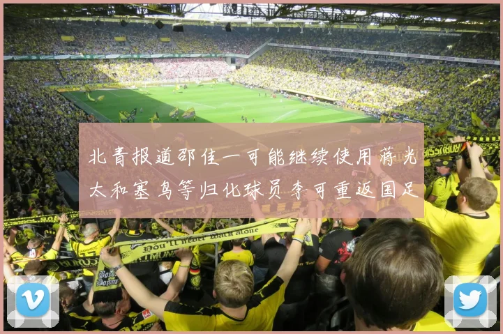 北青报道邵佳一可能继续使用蒋光太和塞鸟等归化球员李可重返国足需进一步沟通