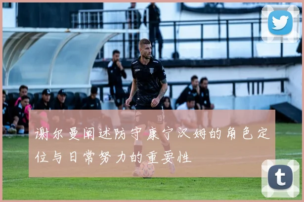 谢尔曼阐述防守康宁汉姆的角色定位与日常努力的重要性