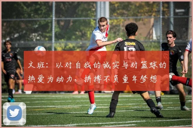 文班：以对自我的诚实与对篮球的热爱为动力，拼搏不负童年梦想