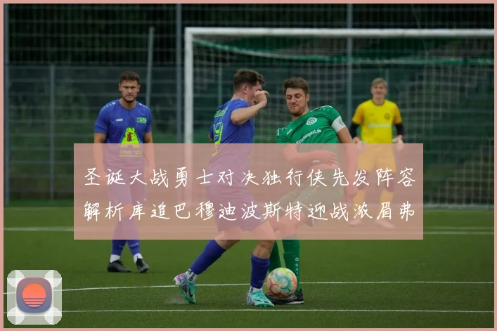 圣诞大战勇士对决独行侠先发阵容解析库追巴穆迪波斯特迎战浓眉弗拉格