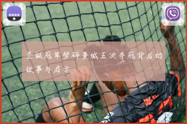 圣诞冠军梦碎曼城五次夺冠背后的故事与启示