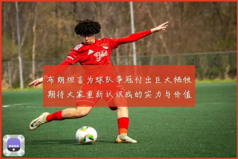 布朗坦言为球队争冠付出巨大牺牲期待大家重新认识我的实力与价值