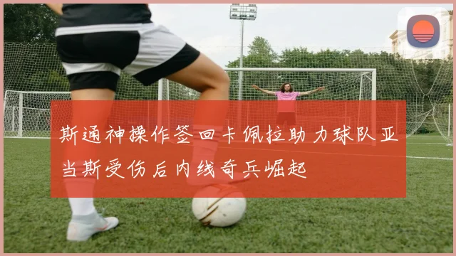 斯通神操作签回卡佩拉助力球队亚当斯受伤后内线奇兵崛起