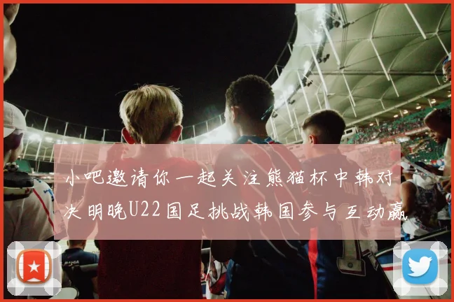 小吧邀请你一起关注熊猫杯中韩对决明晚U22国足挑战韩国参与互动赢取比赛门票