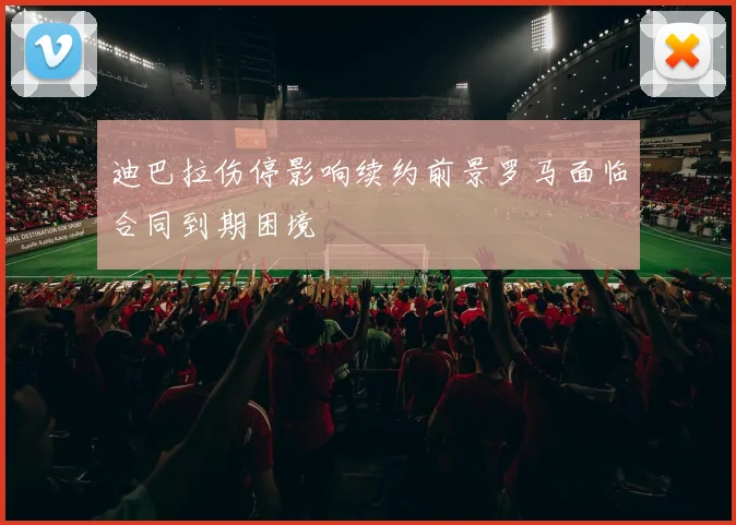 迪巴拉伤停影响续约前景罗马面临合同到期困境