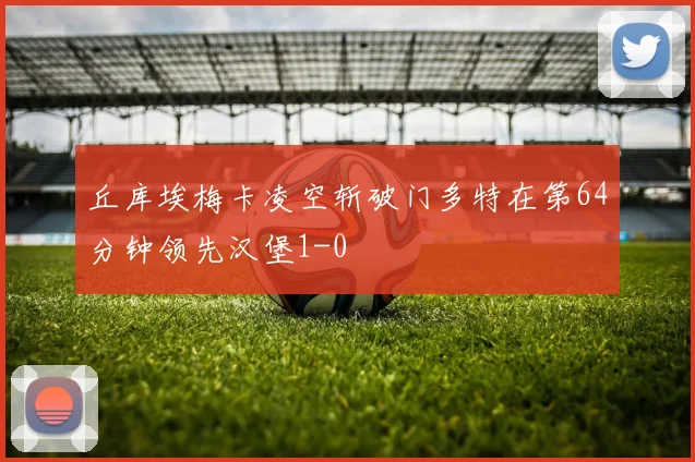 丘库埃梅卡凌空斩破门多特在第64分钟领先汉堡1-0