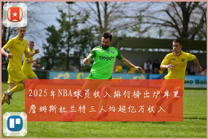 2025年NBA球员收入排行榜出炉库里詹姆斯杜兰特三人均超亿万收入