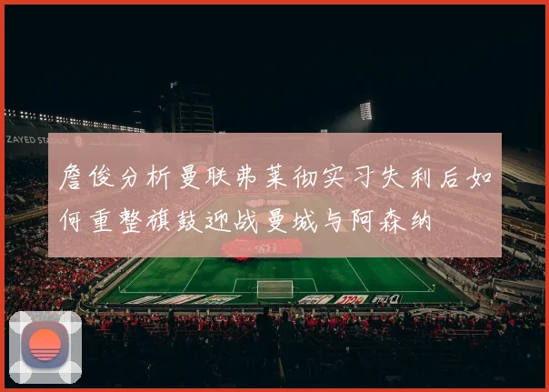 詹俊分析曼联弗莱彻实习失利后如何重整旗鼓迎战曼城与阿森纳