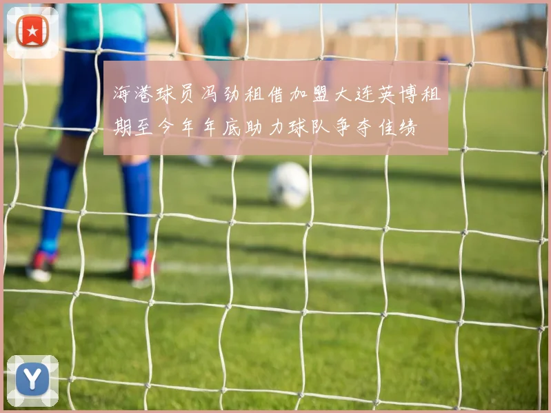 海港球员冯劲租借加盟大连英博租期至今年年底助力球队争夺佳绩