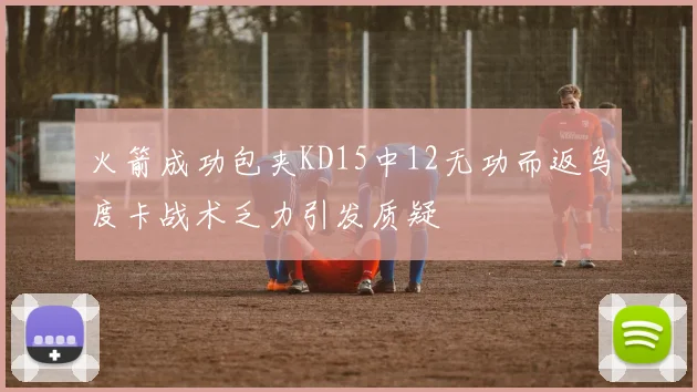 火箭成功包夹KD15中12无功而返乌度卡战术乏力引发质疑