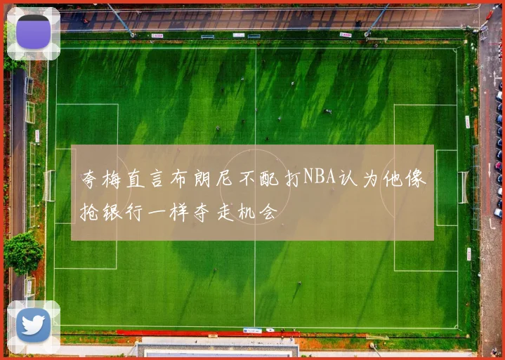 夸梅直言布朗尼不配打NBA认为他像抢银行一样夺走机会