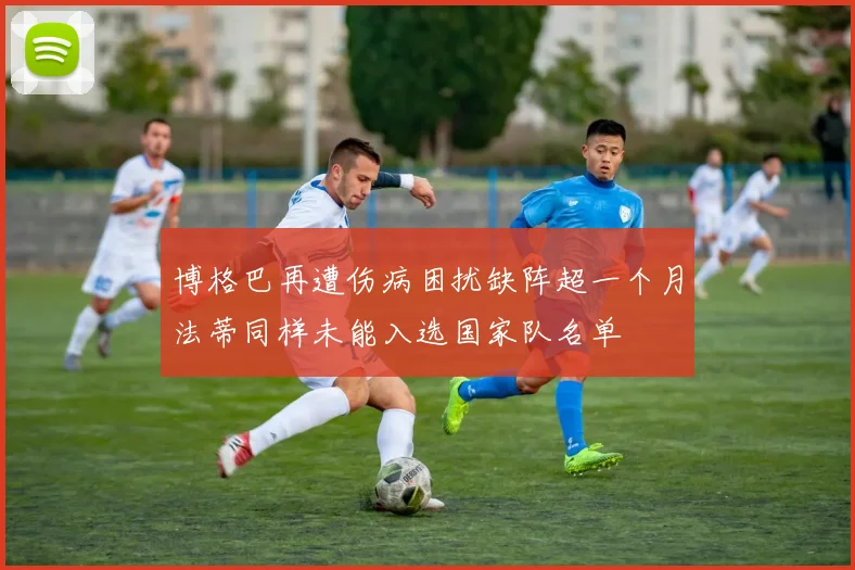 博格巴再遭伤病困扰缺阵超一个月法蒂同样未能入选国家队名单