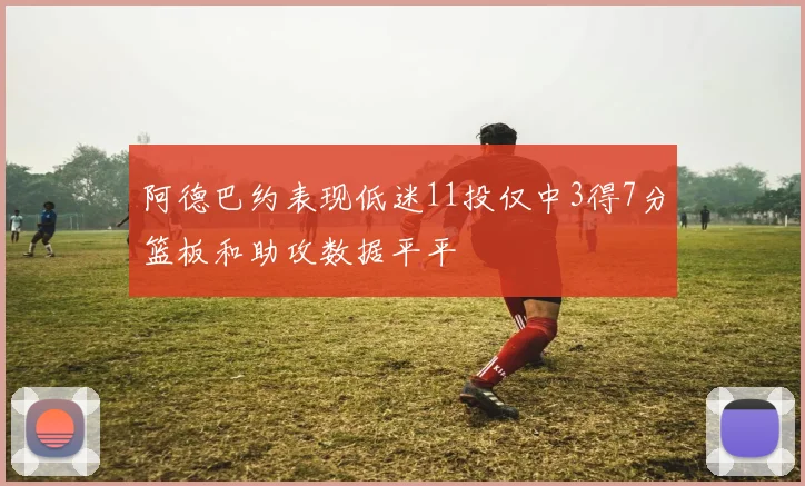 阿德巴约表现低迷11投仅中3得7分篮板和助攻数据平平