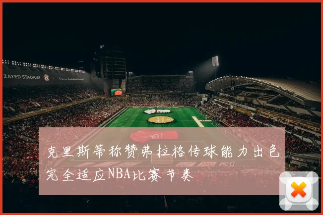 克里斯蒂称赞弗拉格传球能力出色完全适应NBA比赛节奏