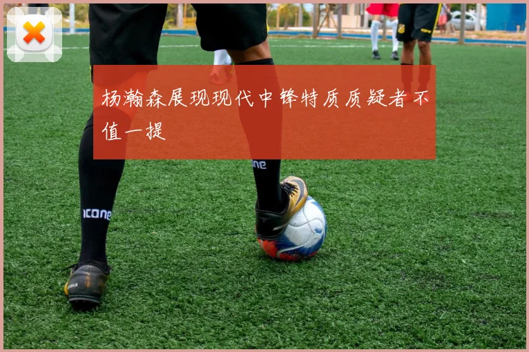 杨瀚森展现现代中锋特质质疑者不值一提
