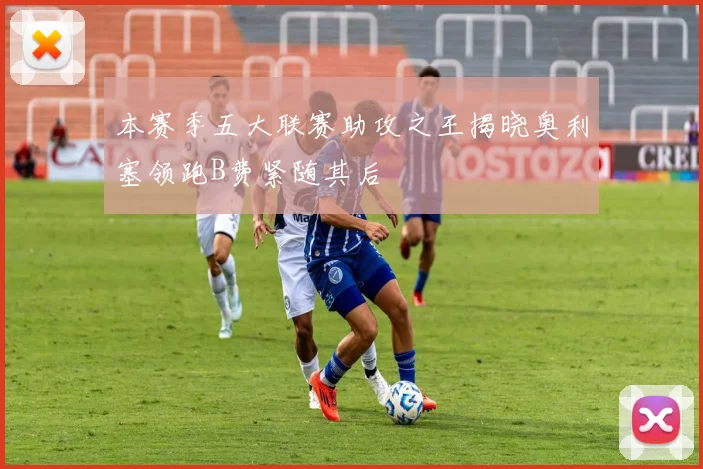 本赛季五大联赛助攻之王揭晓奥利塞领跑B费紧随其后