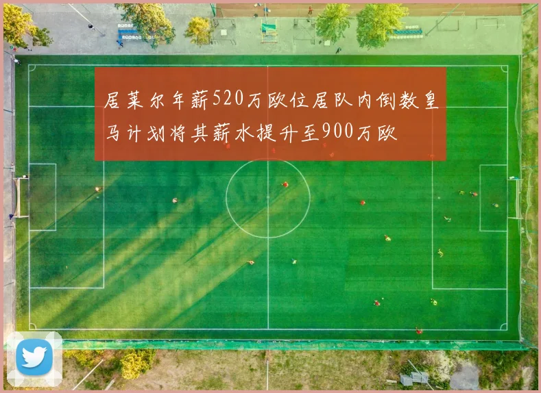 居莱尔年薪520万欧位居队内倒数皇马计划将其薪水提升至900万欧