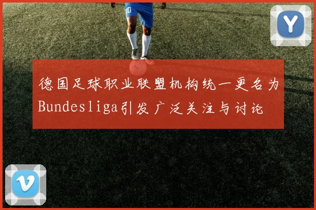 德国足球职业联盟机构统一更名为Bundesliga引发广泛关注与讨论