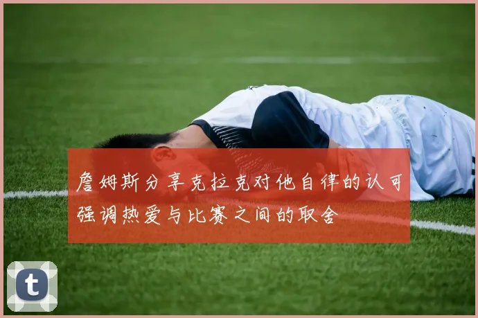 詹姆斯分享克拉克对他自律的认可强调热爱与比赛之间的取舍