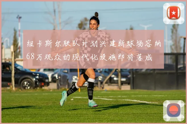 纽卡斯尔联队计划兴建新球场容纳68万观众的现代化设施即将落成